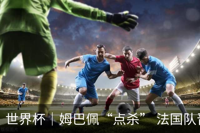 世界杯｜姆巴佩“点杀” 法国队晋级八强