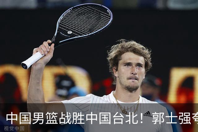 中国男篮战胜中国台北！郭士强夸球队有两个领头羊，起到带头作用