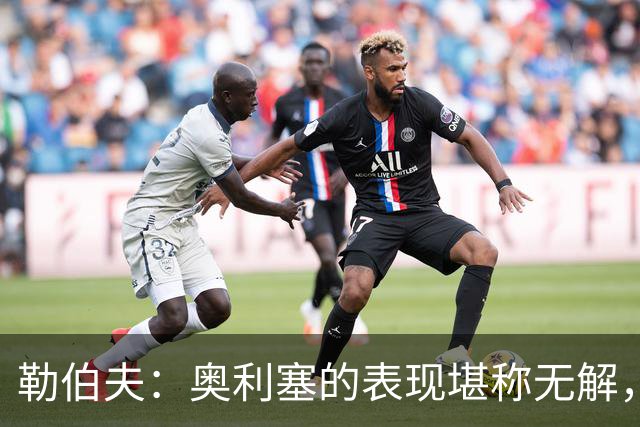勒伯夫：奥利塞的表现堪称无解，他甚至比姆巴佩和登贝莱更重要