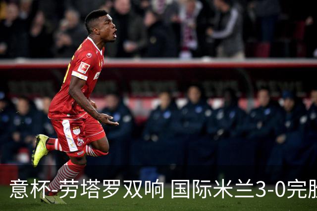 意杯-劳塔罗双响 国际米兰3-0完胜AC米兰挺进决赛