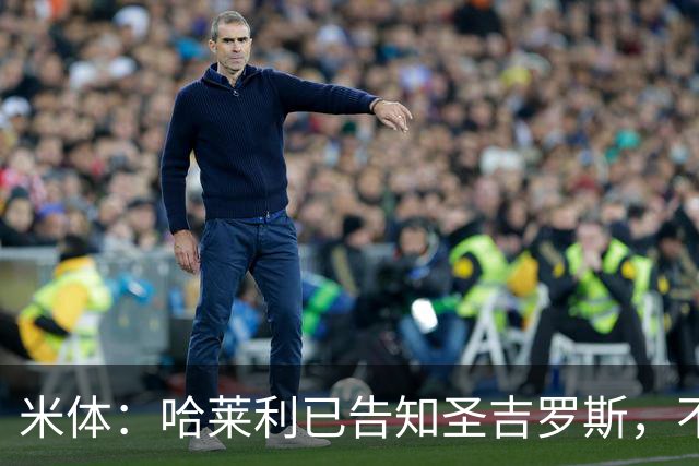 米体：哈莱利已告知圣吉罗斯，不参加任何可能危及转会国米的比赛