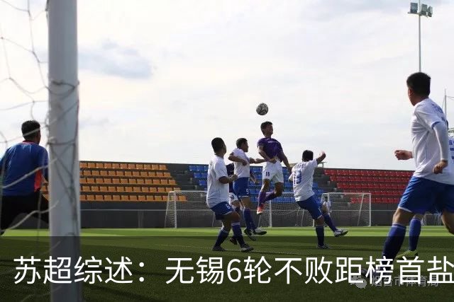 苏超综述：无锡6轮不败距榜首盐城仅1分，镇江6连败仍0分垫底