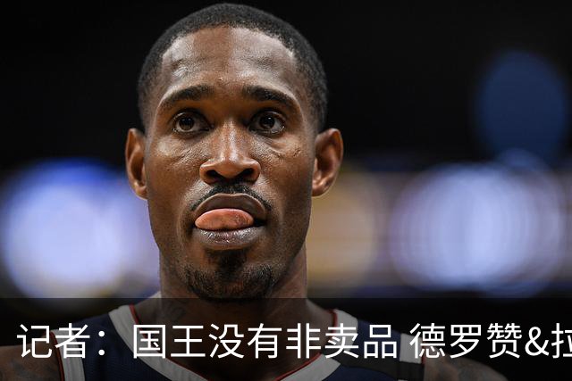 记者：国王没有非卖品 德罗赞&拉文或被裁掉 萨博尼斯也可被交易