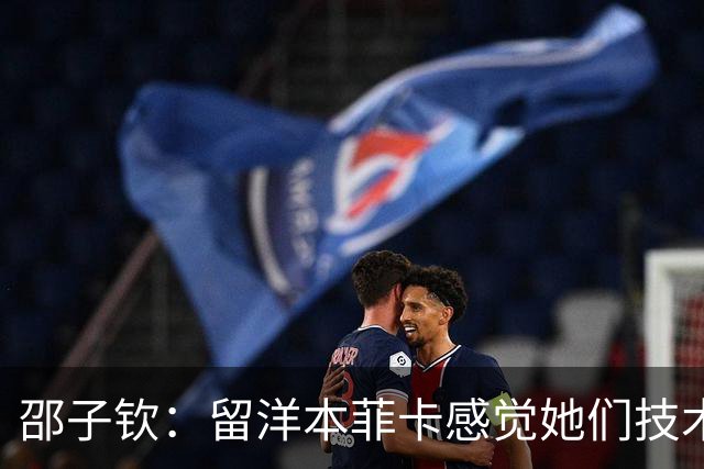 邵子钦：留洋本菲卡感觉她们技术、射术都很好 亚运会目标冠军