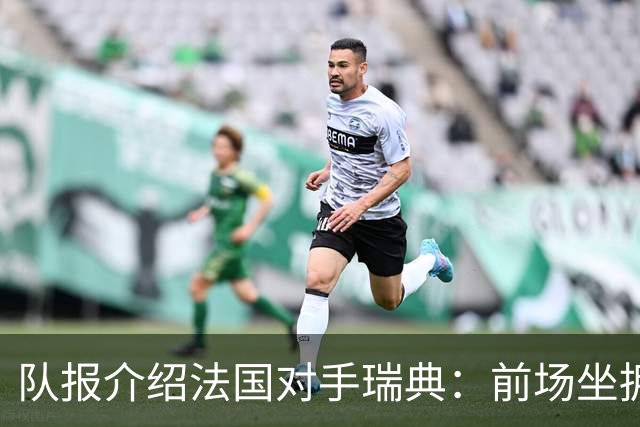 队报介绍法国对手瑞典：前场坐拥多位攻击好手，但攻守平衡欠佳