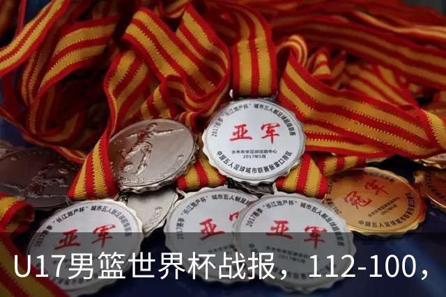 U17男篮世界杯战报，112-100，亚洲第三领先25分被逆转